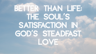 Better Than Life: The Soul’s Satisfaction in God’s Steadfast Love 4 steadfast